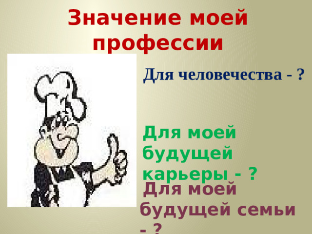 Значение моей профессии Для человечества - ? Для моей будущей карьеры - ?  Для моей будущей семьи - ?