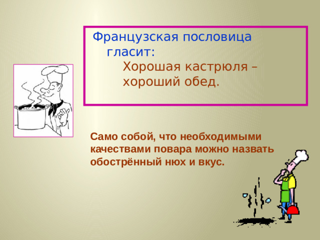 Французская пословица гласит:   Хорошая кастрюля –     хороший обед. Само собой, что необходимыми качествами повара можно назвать обострённый нюх и вкус.