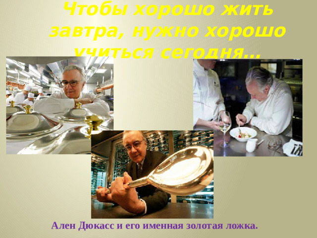 Чтобы хорошо жить завтра, нужно хорошо учиться сегодня… Ален Дюкасс и его именная золотая ложка.