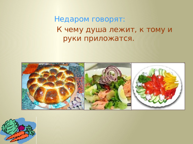 Недаром говорят:   К чему душа лежит, к тому и руки приложатся.