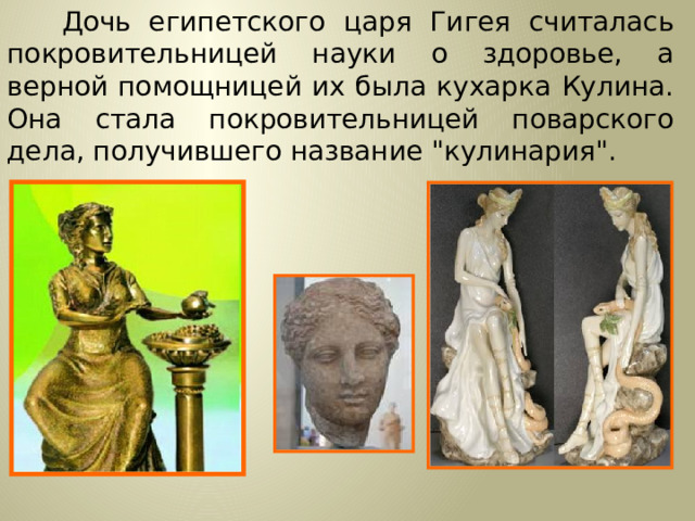 Дочь египетского царя Гигея считалась покровительницей науки о здоровье, а верной помощницей их была кухарка Кулина. Она стала покровительницей поварского дела, получившего название 